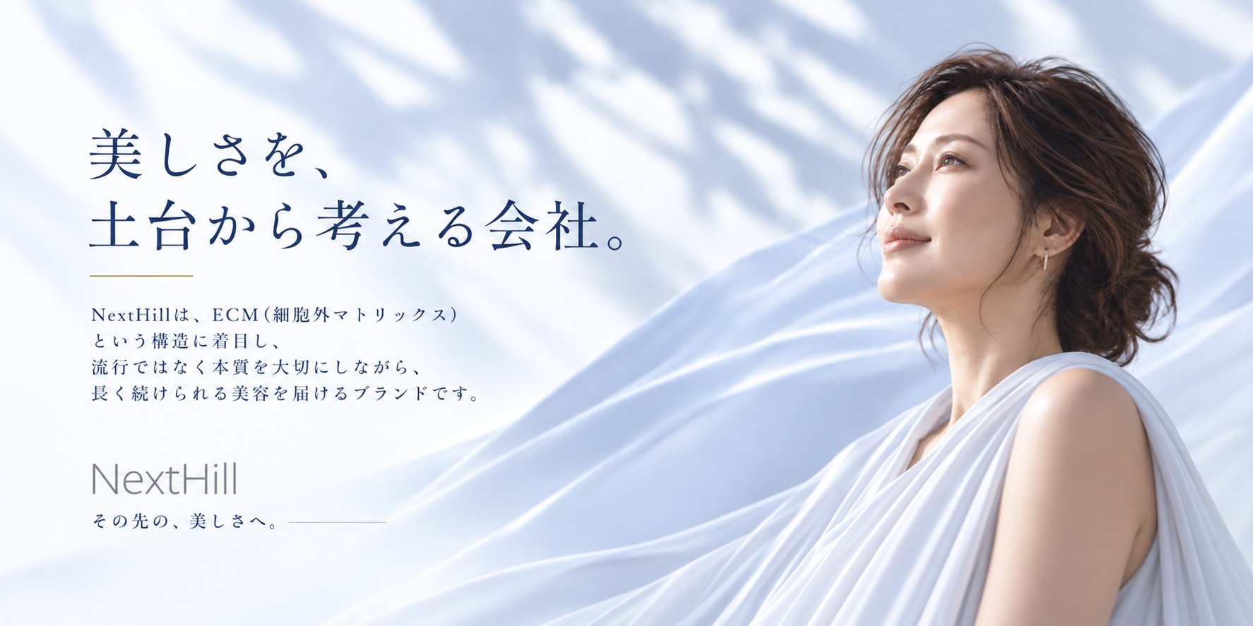 美しさを、土台から考える会社。NextHillは、ECM（細胞外マトリックス）という構造に着目し、流行ではなく本質を大切にしながら、長く続けられる美容を届けるブランドです。